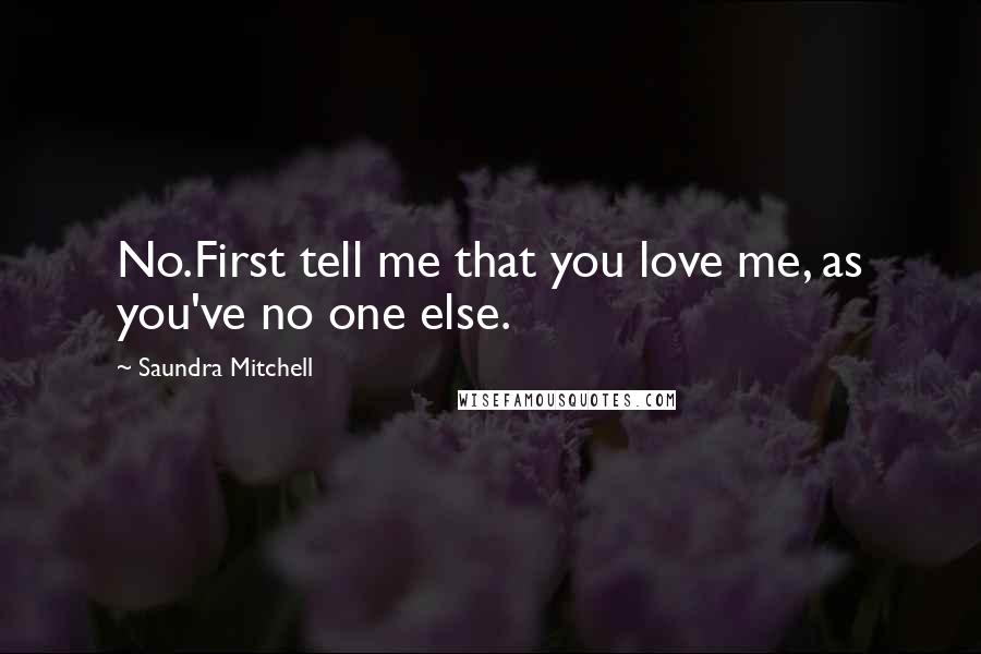 Saundra Mitchell Quotes: No.First tell me that you love me, as you've no one else.