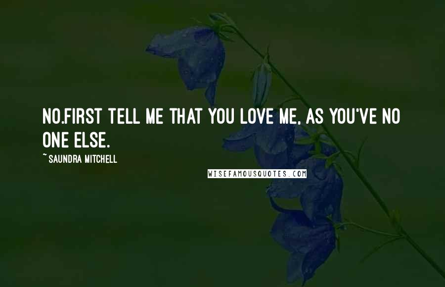 Saundra Mitchell Quotes: No.First tell me that you love me, as you've no one else.