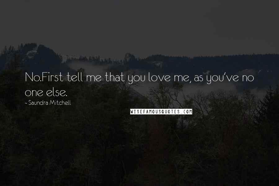 Saundra Mitchell Quotes: No.First tell me that you love me, as you've no one else.