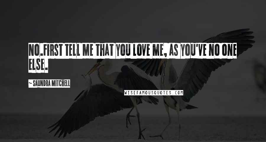 Saundra Mitchell Quotes: No.First tell me that you love me, as you've no one else.