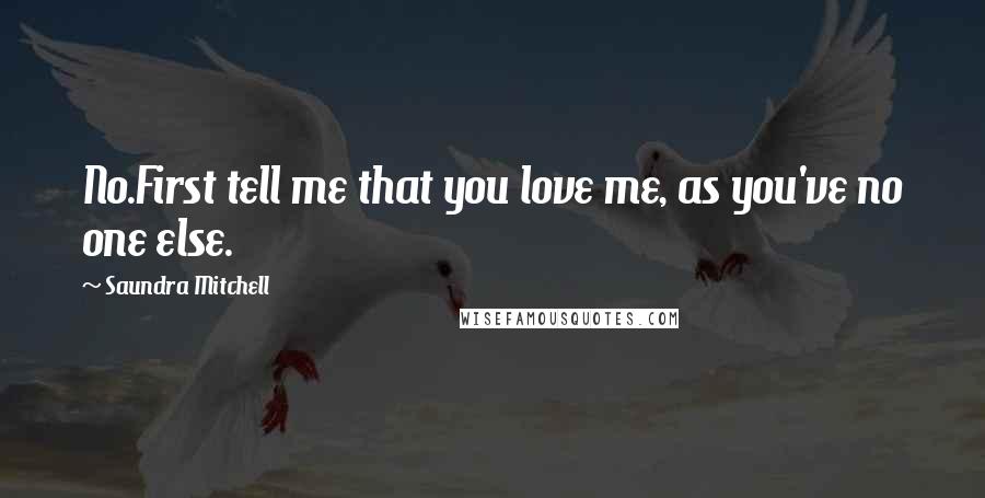 Saundra Mitchell Quotes: No.First tell me that you love me, as you've no one else.