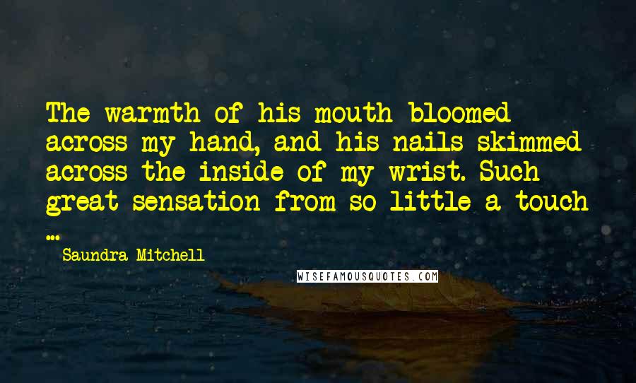 Saundra Mitchell Quotes: The warmth of his mouth bloomed across my hand, and his nails skimmed across the inside of my wrist. Such great sensation from so little a touch ...