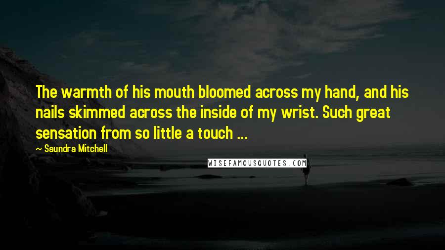 Saundra Mitchell Quotes: The warmth of his mouth bloomed across my hand, and his nails skimmed across the inside of my wrist. Such great sensation from so little a touch ...