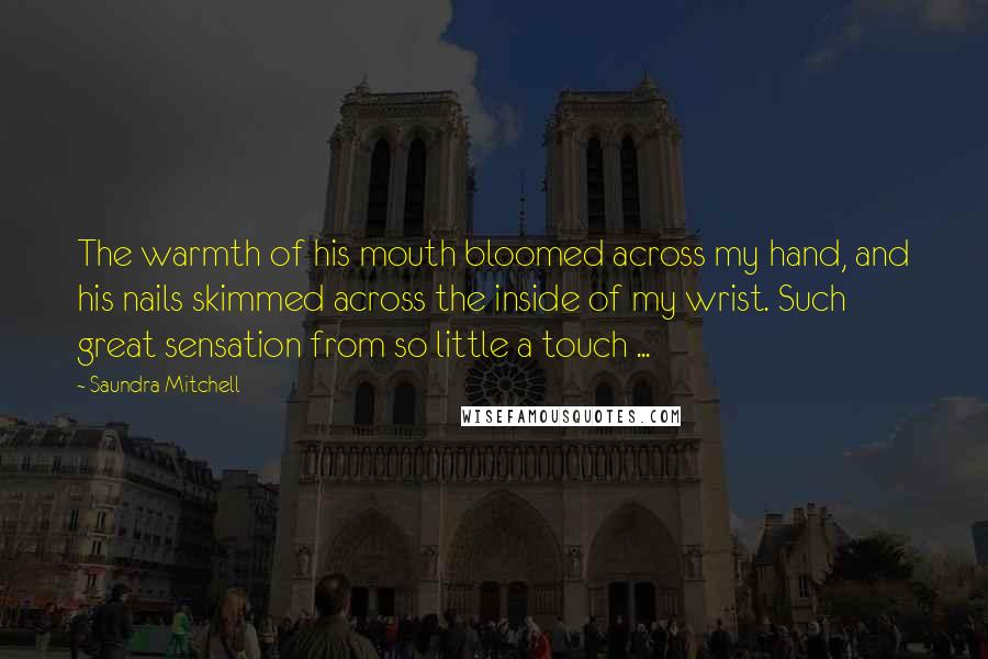 Saundra Mitchell Quotes: The warmth of his mouth bloomed across my hand, and his nails skimmed across the inside of my wrist. Such great sensation from so little a touch ...