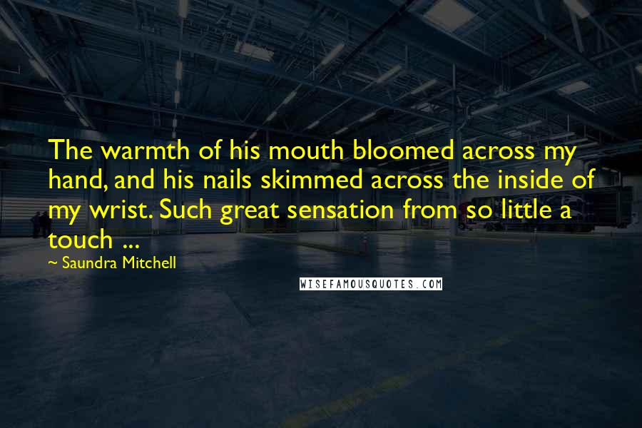 Saundra Mitchell Quotes: The warmth of his mouth bloomed across my hand, and his nails skimmed across the inside of my wrist. Such great sensation from so little a touch ...