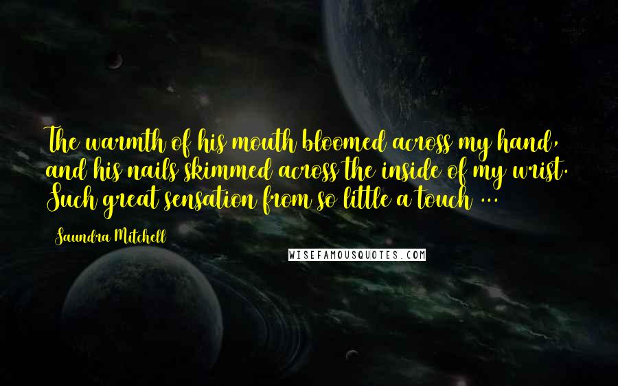 Saundra Mitchell Quotes: The warmth of his mouth bloomed across my hand, and his nails skimmed across the inside of my wrist. Such great sensation from so little a touch ...