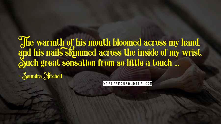 Saundra Mitchell Quotes: The warmth of his mouth bloomed across my hand, and his nails skimmed across the inside of my wrist. Such great sensation from so little a touch ...