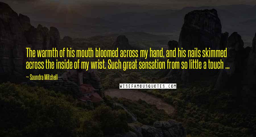 Saundra Mitchell Quotes: The warmth of his mouth bloomed across my hand, and his nails skimmed across the inside of my wrist. Such great sensation from so little a touch ...