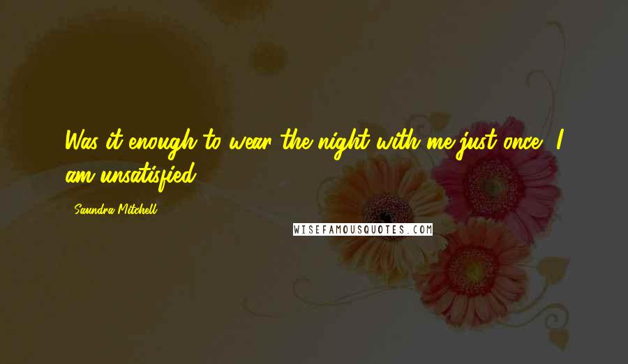 Saundra Mitchell Quotes: Was it enough to wear the night with me just once? I am unsatisfied.