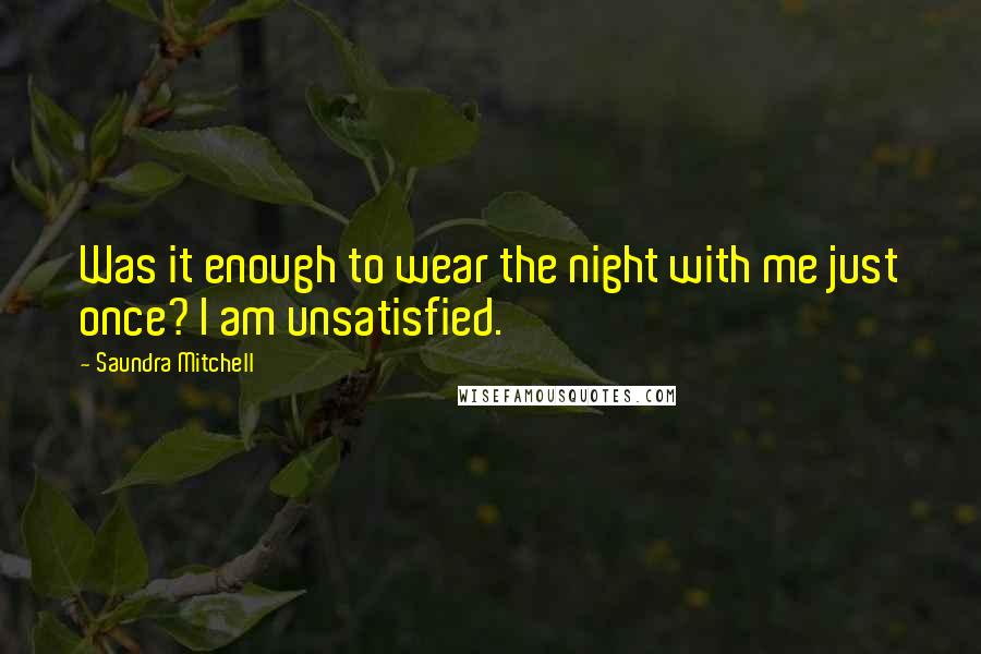 Saundra Mitchell Quotes: Was it enough to wear the night with me just once? I am unsatisfied.