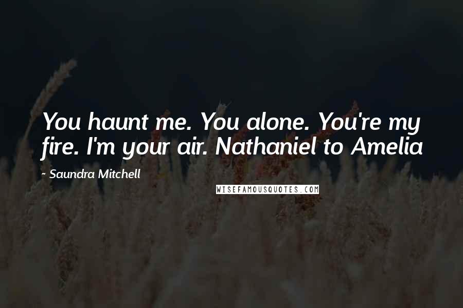 Saundra Mitchell Quotes: You haunt me. You alone. You're my fire. I'm your air. Nathaniel to Amelia