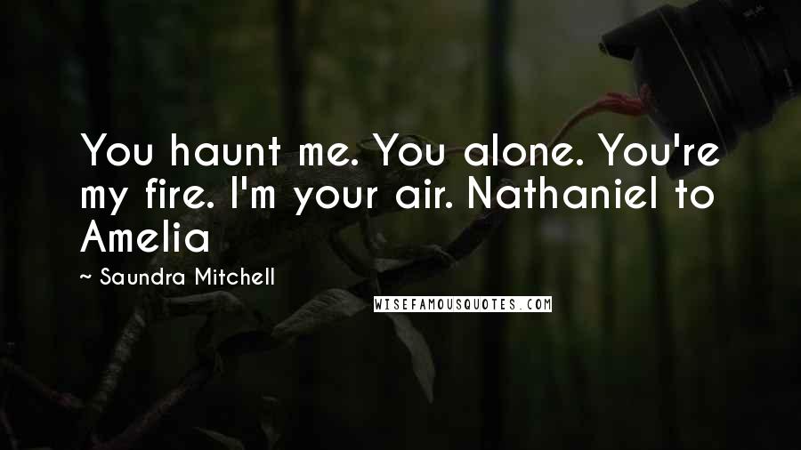 Saundra Mitchell Quotes: You haunt me. You alone. You're my fire. I'm your air. Nathaniel to Amelia