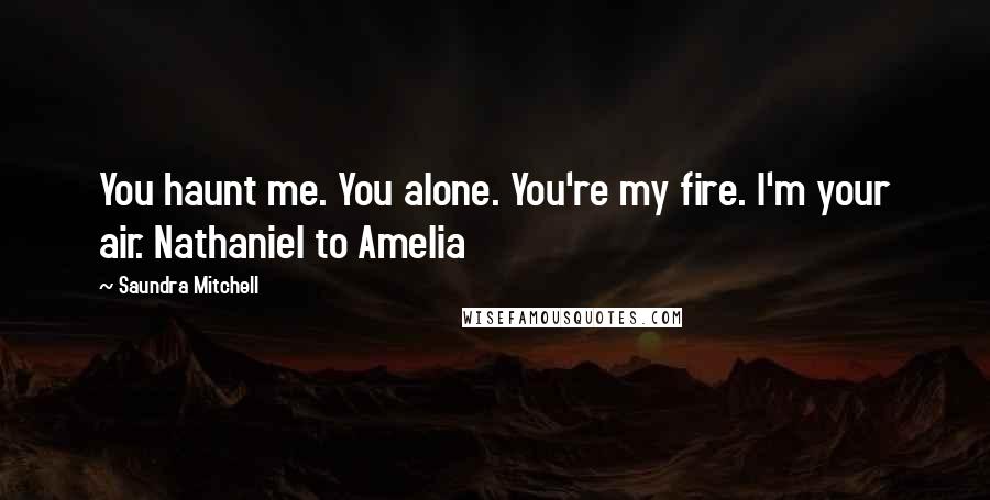 Saundra Mitchell Quotes: You haunt me. You alone. You're my fire. I'm your air. Nathaniel to Amelia