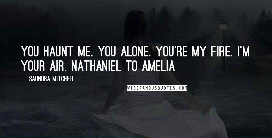 Saundra Mitchell Quotes: You haunt me. You alone. You're my fire. I'm your air. Nathaniel to Amelia