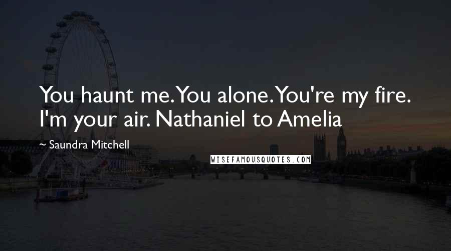 Saundra Mitchell Quotes: You haunt me. You alone. You're my fire. I'm your air. Nathaniel to Amelia