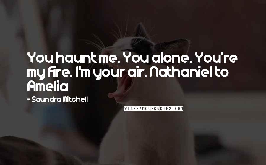 Saundra Mitchell Quotes: You haunt me. You alone. You're my fire. I'm your air. Nathaniel to Amelia
