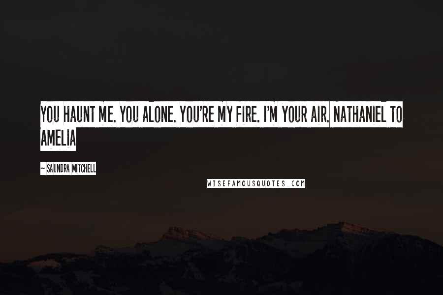 Saundra Mitchell Quotes: You haunt me. You alone. You're my fire. I'm your air. Nathaniel to Amelia