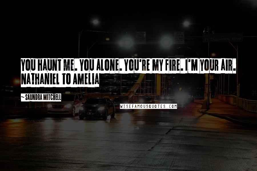 Saundra Mitchell Quotes: You haunt me. You alone. You're my fire. I'm your air. Nathaniel to Amelia