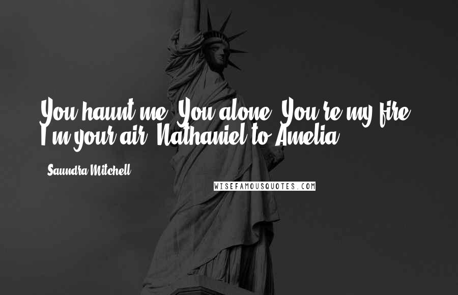 Saundra Mitchell Quotes: You haunt me. You alone. You're my fire. I'm your air. Nathaniel to Amelia