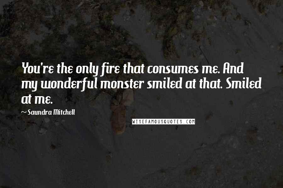 Saundra Mitchell Quotes: You're the only fire that consumes me. And my wonderful monster smiled at that. Smiled at me.