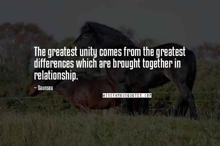 Saunsea Quotes: The greatest unity comes from the greatest differences which are brought together in relationship.