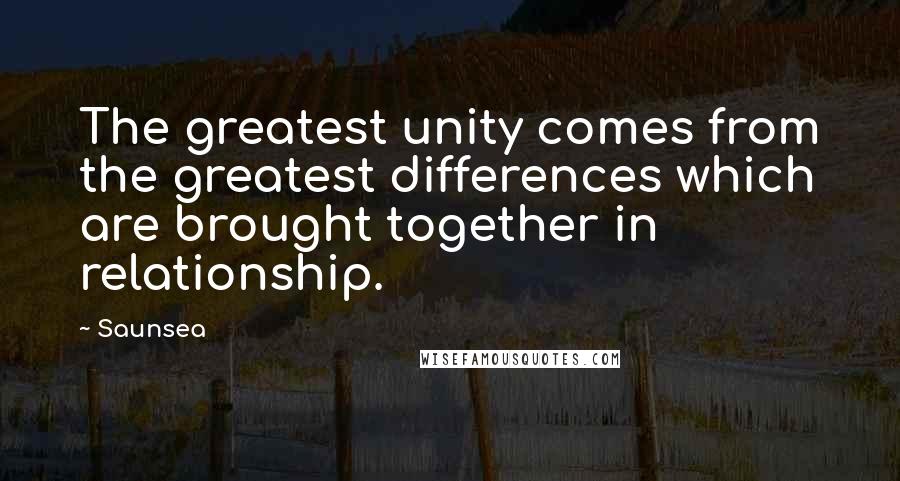 Saunsea Quotes: The greatest unity comes from the greatest differences which are brought together in relationship.