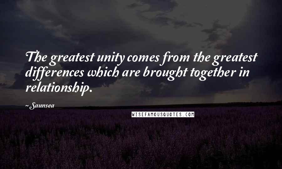 Saunsea Quotes: The greatest unity comes from the greatest differences which are brought together in relationship.