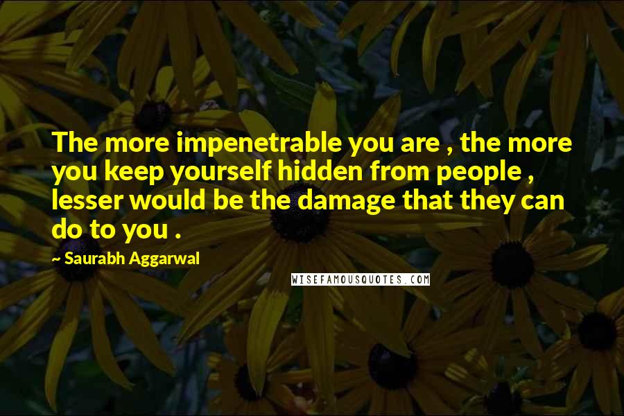 Saurabh Aggarwal Quotes: The more impenetrable you are , the more you keep yourself hidden from people , lesser would be the damage that they can do to you .