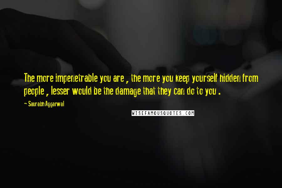 Saurabh Aggarwal Quotes: The more impenetrable you are , the more you keep yourself hidden from people , lesser would be the damage that they can do to you .