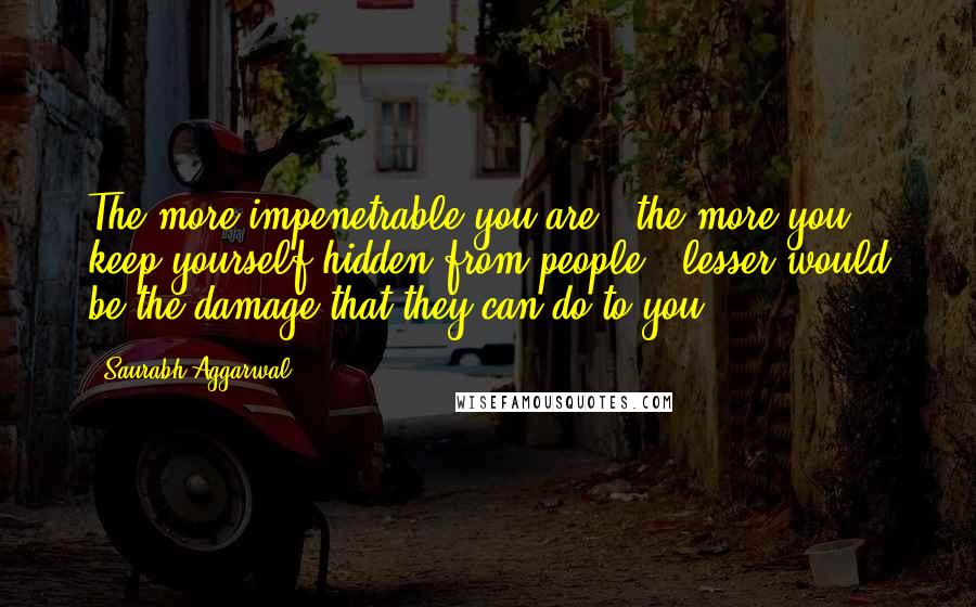 Saurabh Aggarwal Quotes: The more impenetrable you are , the more you keep yourself hidden from people , lesser would be the damage that they can do to you .