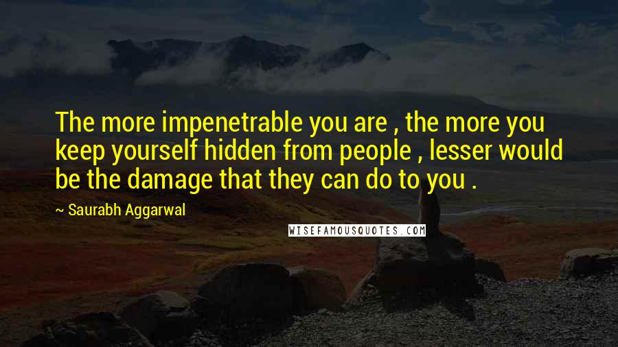 Saurabh Aggarwal Quotes: The more impenetrable you are , the more you keep yourself hidden from people , lesser would be the damage that they can do to you .