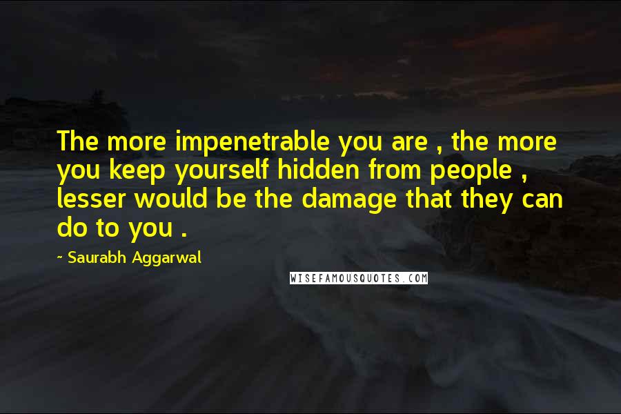 Saurabh Aggarwal Quotes: The more impenetrable you are , the more you keep yourself hidden from people , lesser would be the damage that they can do to you .