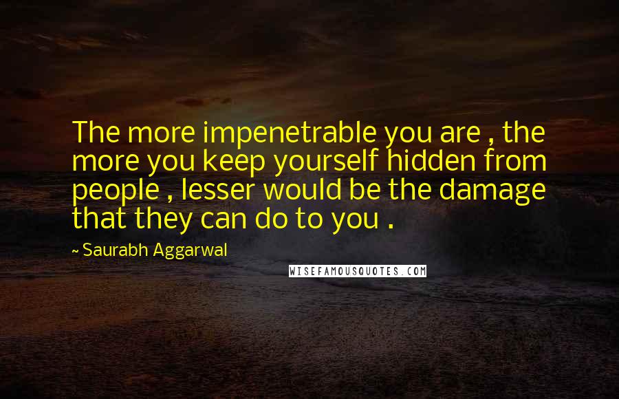 Saurabh Aggarwal Quotes: The more impenetrable you are , the more you keep yourself hidden from people , lesser would be the damage that they can do to you .