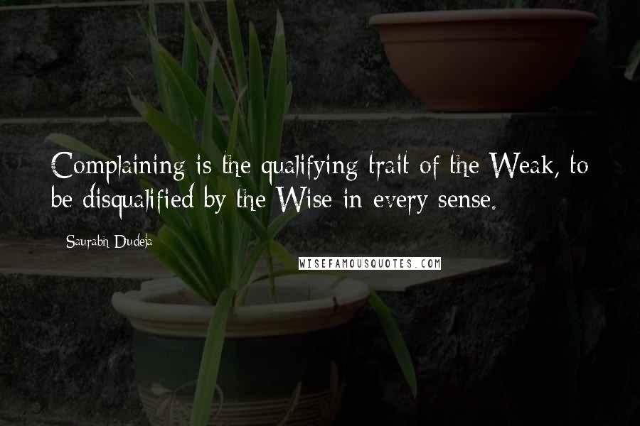 Saurabh Dudeja Quotes: Complaining is the qualifying trait of the Weak, to be disqualified by the Wise in every sense.