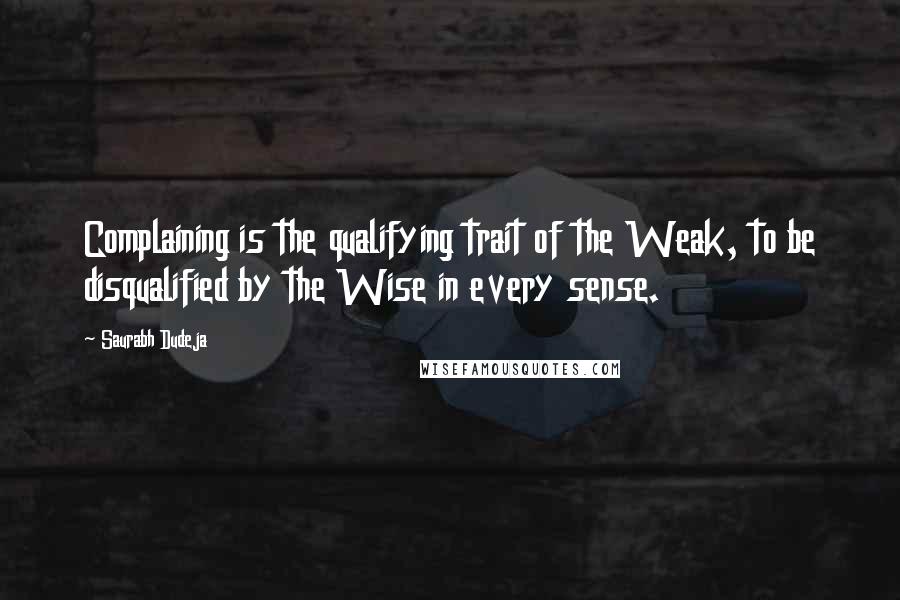 Saurabh Dudeja Quotes: Complaining is the qualifying trait of the Weak, to be disqualified by the Wise in every sense.