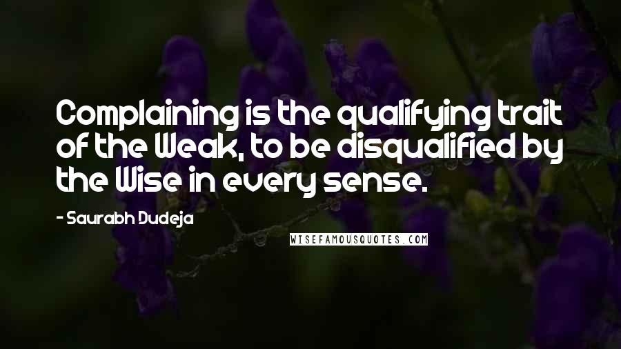 Saurabh Dudeja Quotes: Complaining is the qualifying trait of the Weak, to be disqualified by the Wise in every sense.