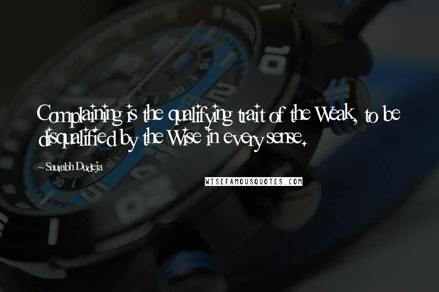 Saurabh Dudeja Quotes: Complaining is the qualifying trait of the Weak, to be disqualified by the Wise in every sense.