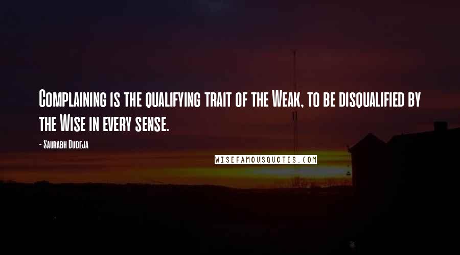 Saurabh Dudeja Quotes: Complaining is the qualifying trait of the Weak, to be disqualified by the Wise in every sense.