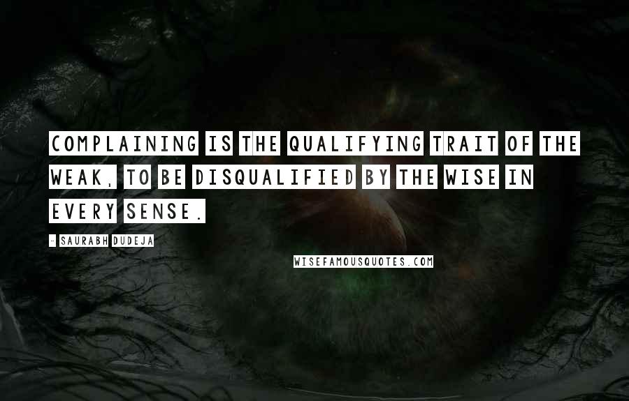 Saurabh Dudeja Quotes: Complaining is the qualifying trait of the Weak, to be disqualified by the Wise in every sense.