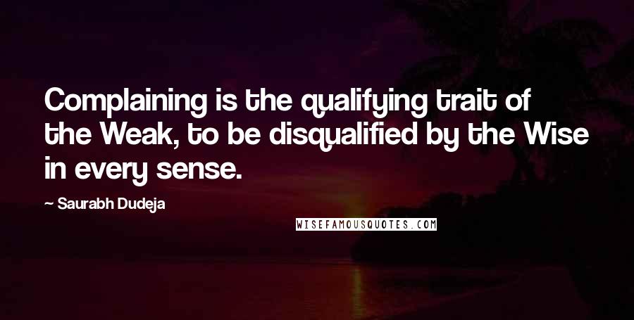 Saurabh Dudeja Quotes: Complaining is the qualifying trait of the Weak, to be disqualified by the Wise in every sense.