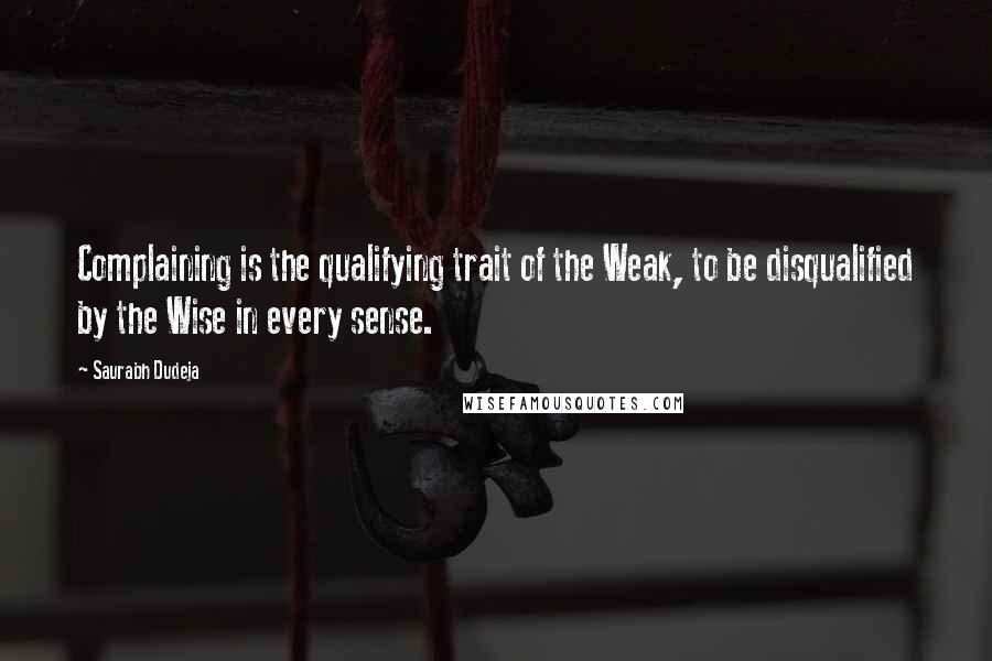 Saurabh Dudeja Quotes: Complaining is the qualifying trait of the Weak, to be disqualified by the Wise in every sense.