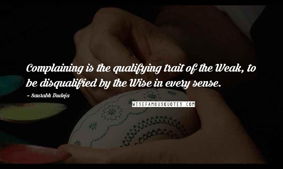 Saurabh Dudeja Quotes: Complaining is the qualifying trait of the Weak, to be disqualified by the Wise in every sense.