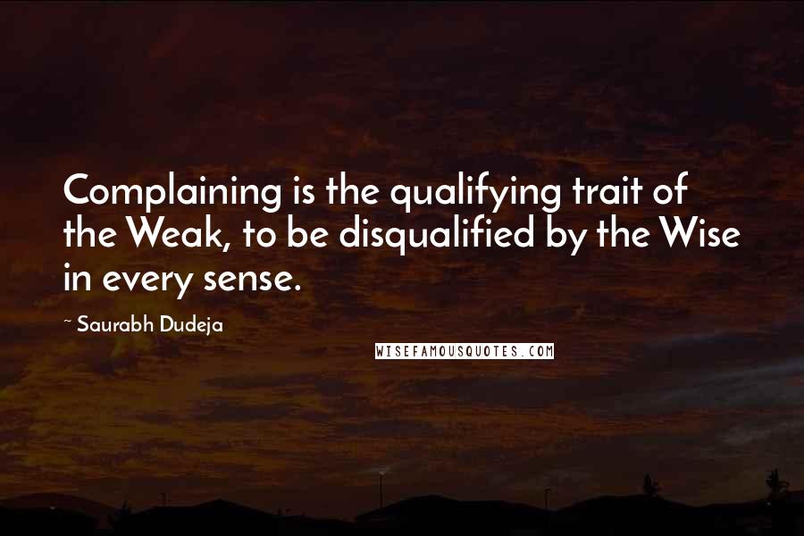 Saurabh Dudeja Quotes: Complaining is the qualifying trait of the Weak, to be disqualified by the Wise in every sense.