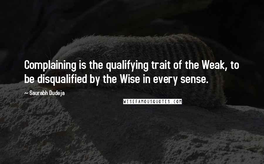 Saurabh Dudeja Quotes: Complaining is the qualifying trait of the Weak, to be disqualified by the Wise in every sense.