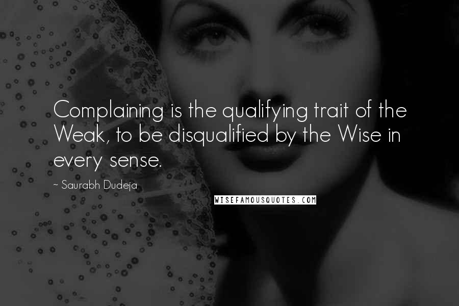 Saurabh Dudeja Quotes: Complaining is the qualifying trait of the Weak, to be disqualified by the Wise in every sense.