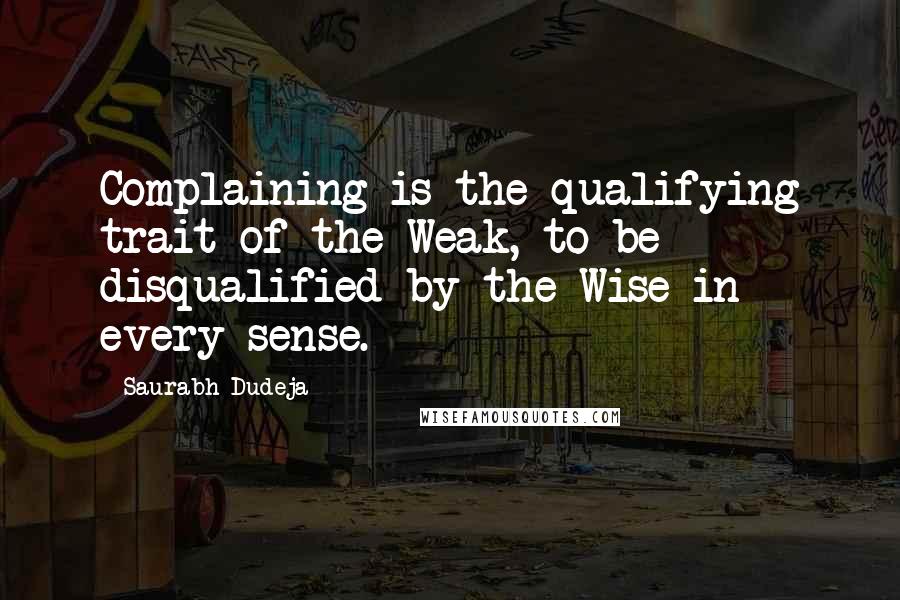 Saurabh Dudeja Quotes: Complaining is the qualifying trait of the Weak, to be disqualified by the Wise in every sense.