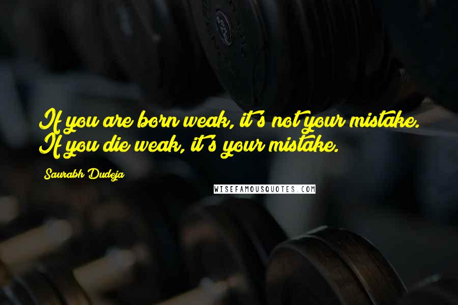 Saurabh Dudeja Quotes: If you are born weak, it's not your mistake. If you die weak, it's your mistake.