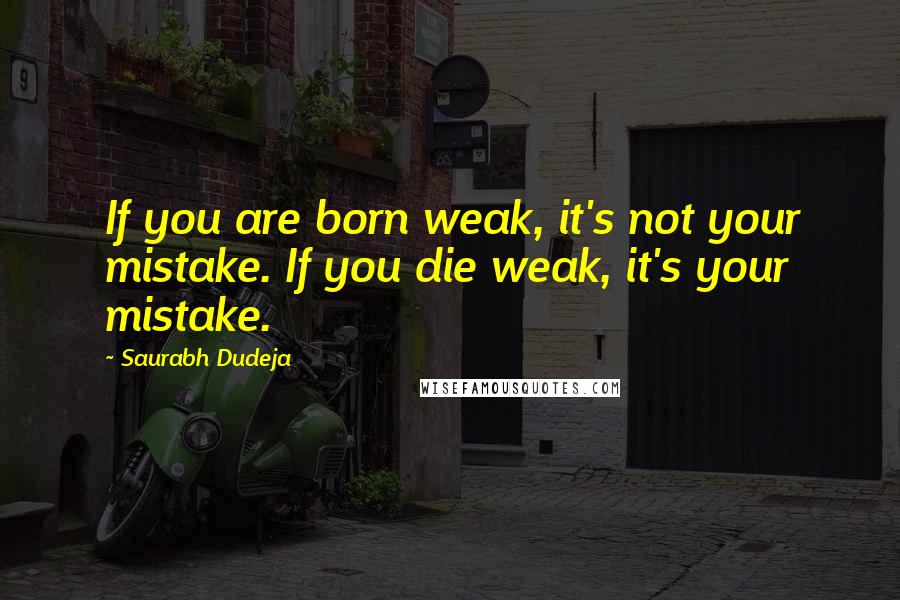 Saurabh Dudeja Quotes: If you are born weak, it's not your mistake. If you die weak, it's your mistake.