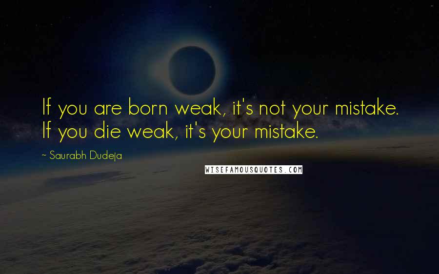 Saurabh Dudeja Quotes: If you are born weak, it's not your mistake. If you die weak, it's your mistake.