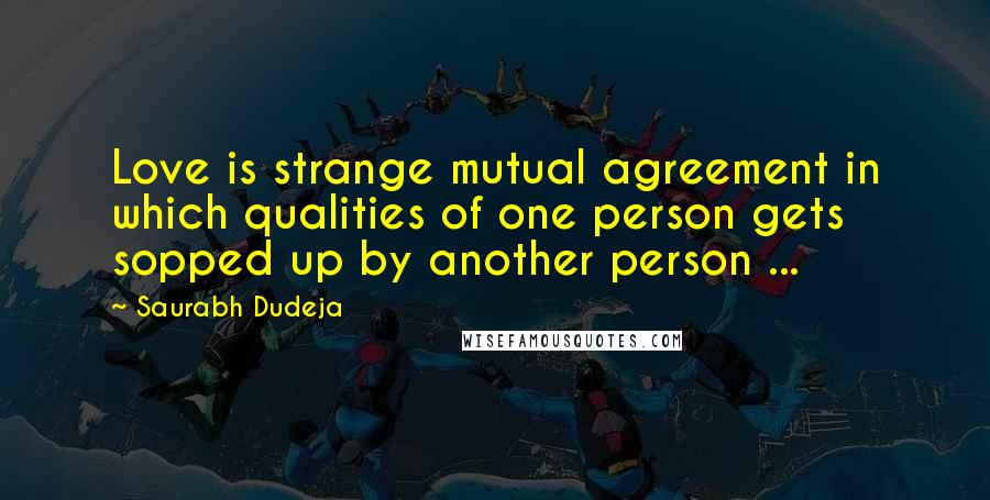 Saurabh Dudeja Quotes: Love is strange mutual agreement in which qualities of one person gets sopped up by another person ...